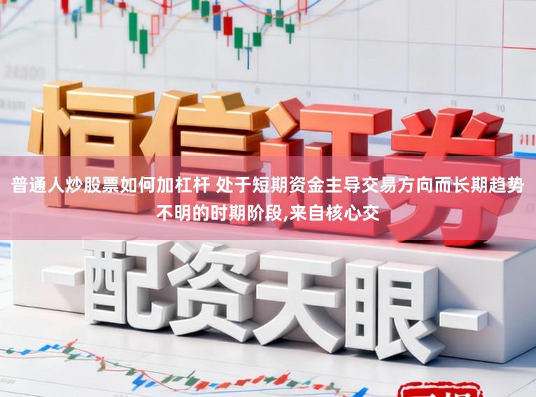 普通人炒股票如何加杠杆 处于短期资金主导交易方向而长期趋势不明的时期阶段,来自核心交