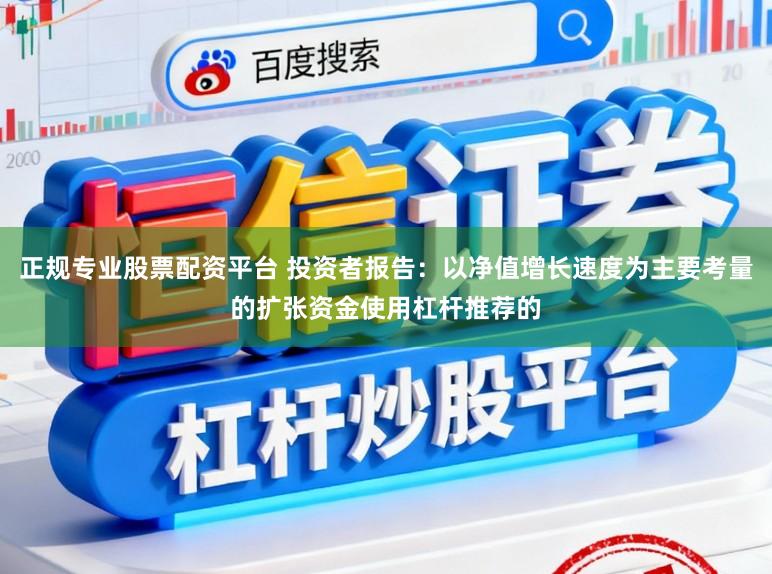 正规专业股票配资平台 投资者报告：以净值增长速度为主要考量的扩张资金使用杠杆推荐的