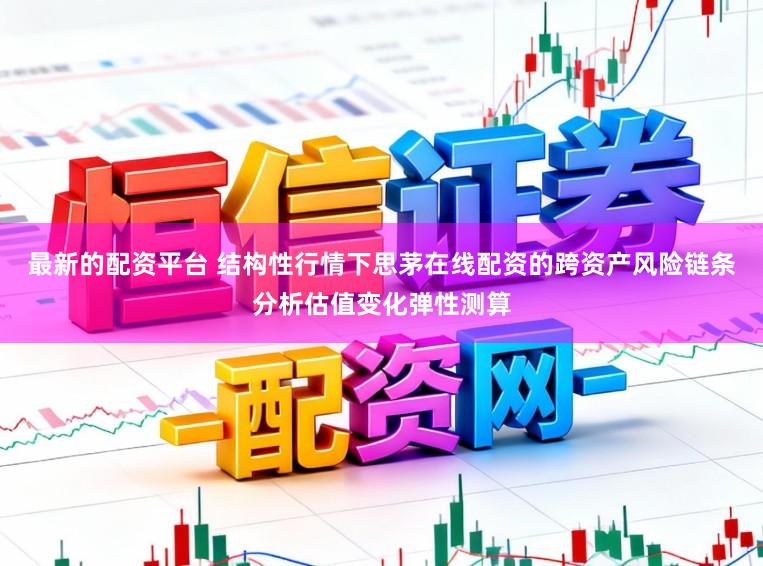最新的配资平台 结构性行情下思茅在线配资的跨资产风险链条分析估值变化弹性测算