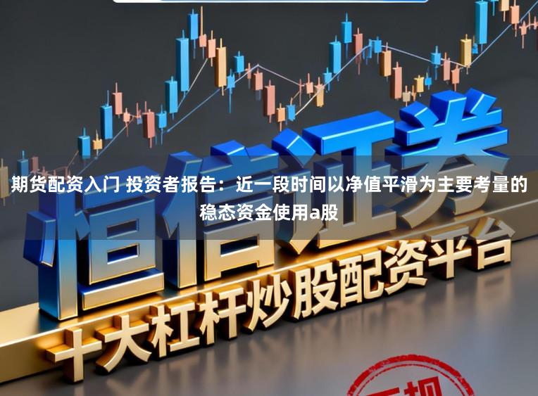 期货配资入门 投资者报告：近一段时间以净值平滑为主要考量的稳态资金使用a股