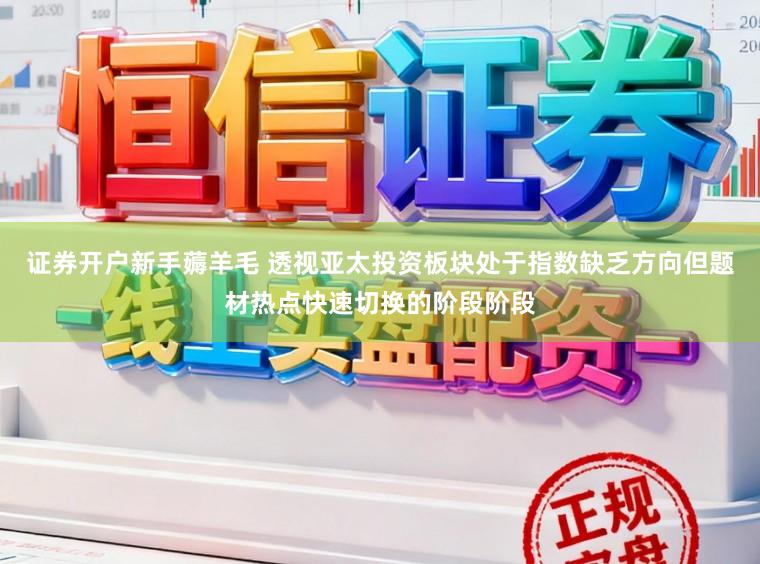 证券开户新手薅羊毛 透视亚太投资板块处于指数缺乏方向但题材热点快速切换的阶段阶段
