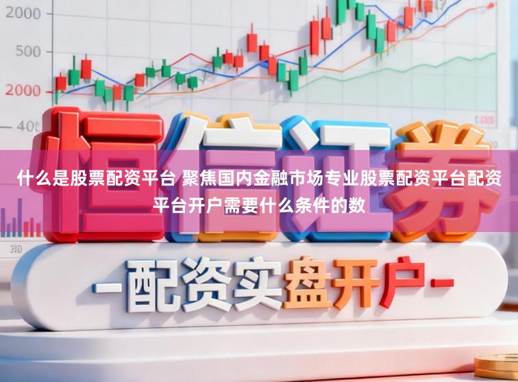 什么是股票配资平台 聚焦国内金融市场专业股票配资平台配资平台开户需要什么条件的数