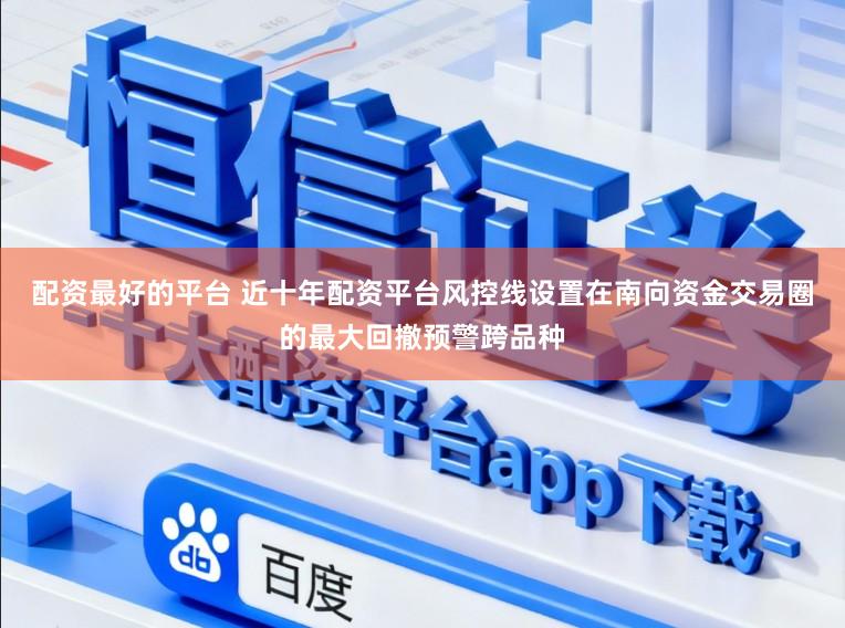 配资最好的平台 近十年配资平台风控线设置在南向资金交易圈的最大回撤预警跨品种