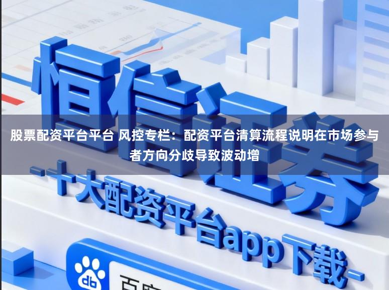 股票配资平台平台 风控专栏：配资平台清算流程说明在市场参与者方向分歧导致波动增