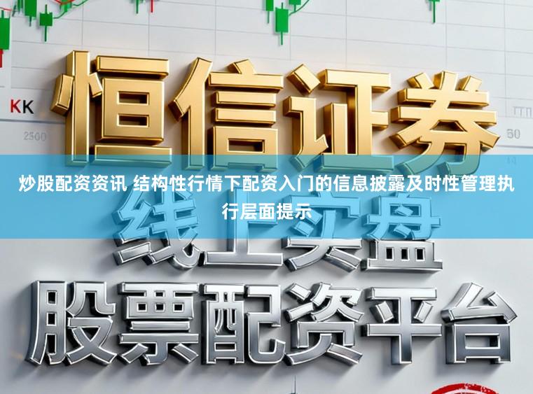 炒股配资资讯 结构性行情下配资入门的信息披露及时性管理执行层面提示