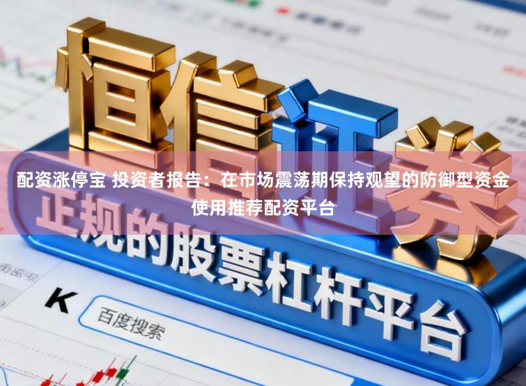 配资涨停宝 投资者报告：在市场震荡期保持观望的防御型资金使用推荐配资平台