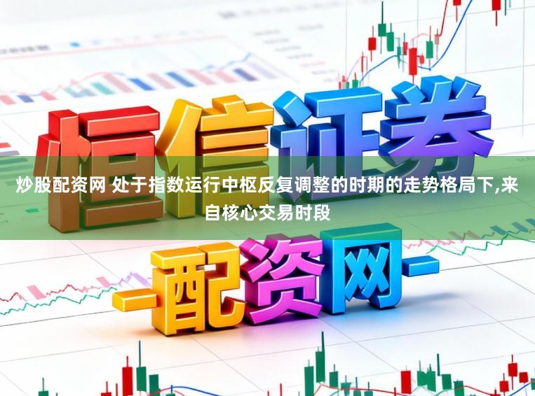 炒股配资网 处于指数运行中枢反复调整的时期的走势格局下,来自核心交易时段