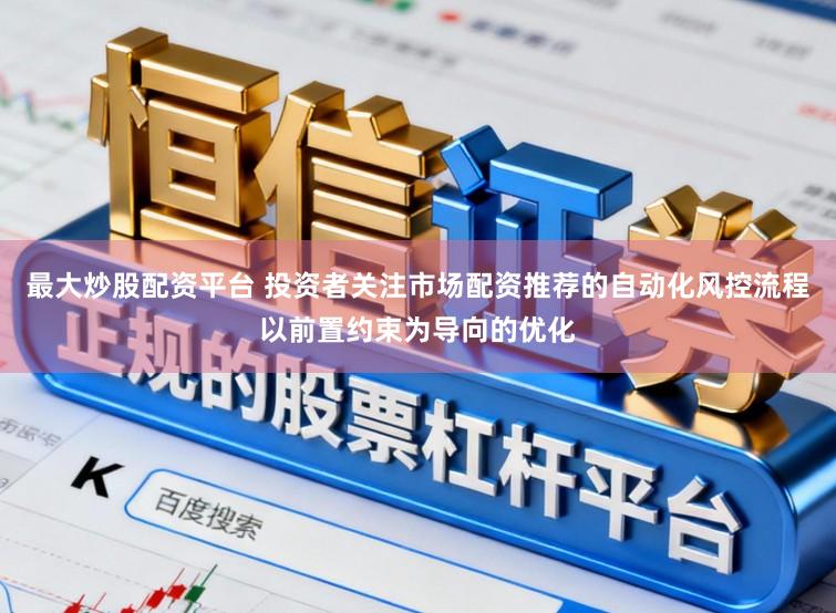 最大炒股配资平台 投资者关注市场配资推荐的自动化风控流程以前置约束为导向的优化