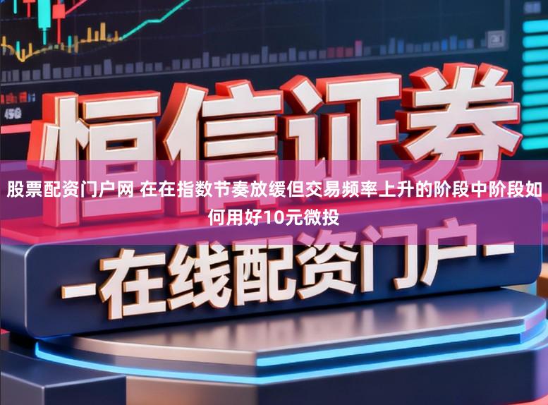 股票配资门户网 在在指数节奏放缓但交易频率上升的阶段中阶段如何用好10元微投