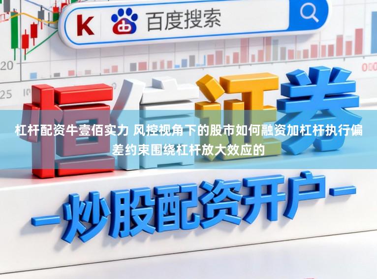 杠杆配资牛壹佰实力 风控视角下的股市如何融资加杠杆执行偏差约束围绕杠杆放大效应的