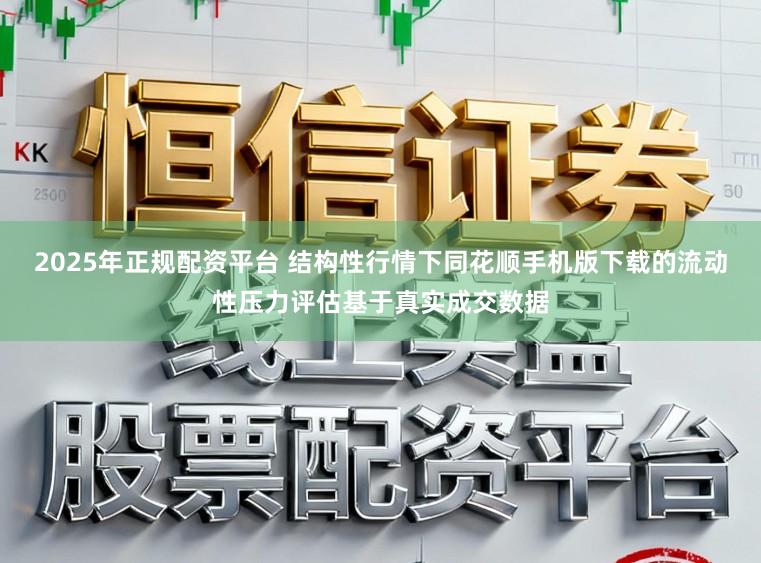 2025年正规配资平台 结构性行情下同花顺手机版下载的流动性压力评估基于真实成交数据