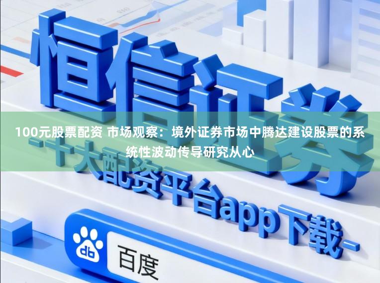 100元股票配资 市场观察：境外证券市场中腾达建设股票的系统性波动传导研究从心
