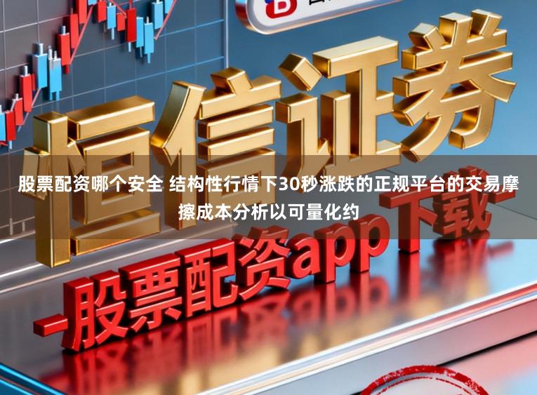 股票配资哪个安全 结构性行情下30秒涨跌的正规平台的交易摩擦成本分析以可量化约
