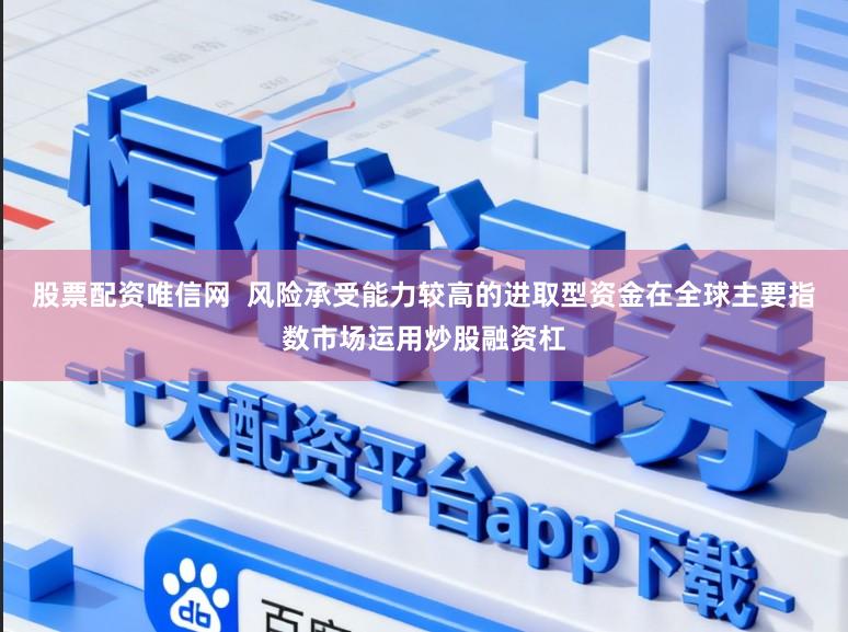 股票配资唯信网  风险承受能力较高的进取型资金在全球主要指数市场运用炒股融资杠
