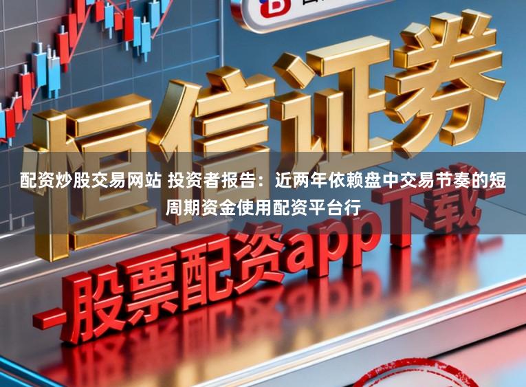 配资炒股交易网站 投资者报告：近两年依赖盘中交易节奏的短周期资金使用配资平台行