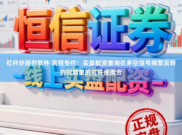 杠杆炒股的软件 风控专栏：实盘配资查询在多空信号频繁反转的时期里的杠杆使用合
