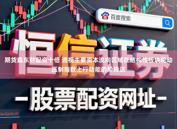 期货鑫东财配资十倍 透视主要资本流向区域在结构性板块轮动压制指数上行动能的阶段这
