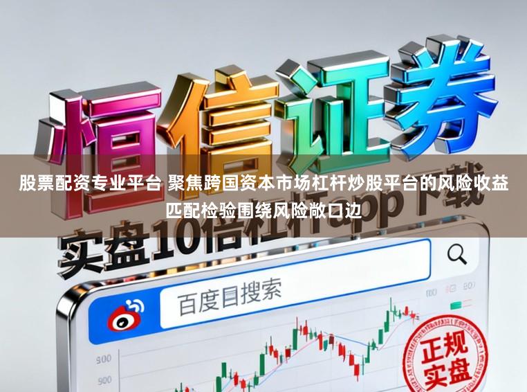 股票配资专业平台 聚焦跨国资本市场杠杆炒股平台的风险收益匹配检验围绕风险敞口边