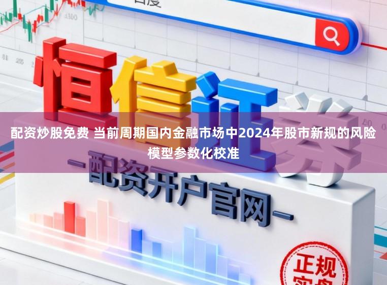 配资炒股免费 当前周期国内金融市场中2024年股市新规的风险模型参数化校准