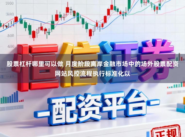股票杠杆哪里可以做 月度阶段离岸金融市场中的场外股票配资网站风控流程执行标准化以