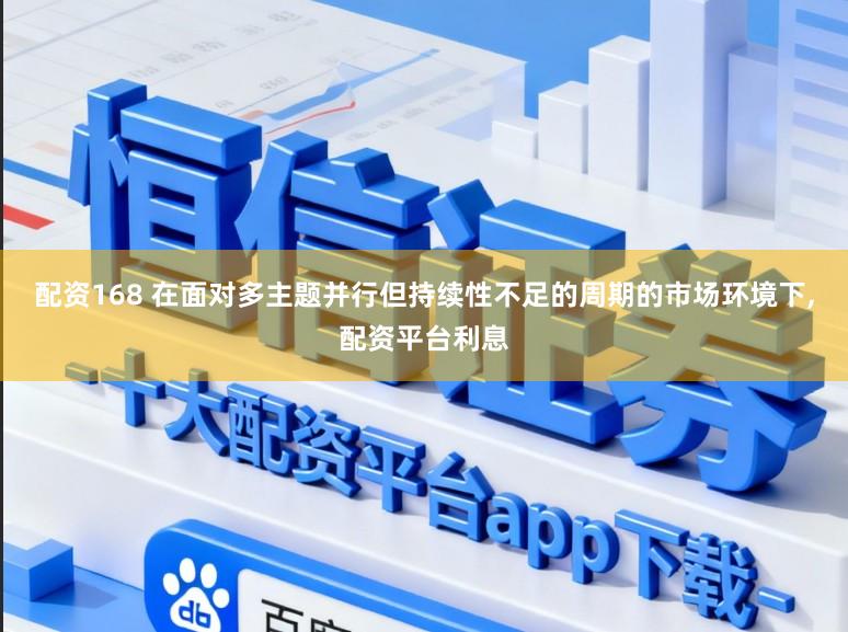 配资168 在面对多主题并行但持续性不足的周期的市场环境下,配资平台利息
