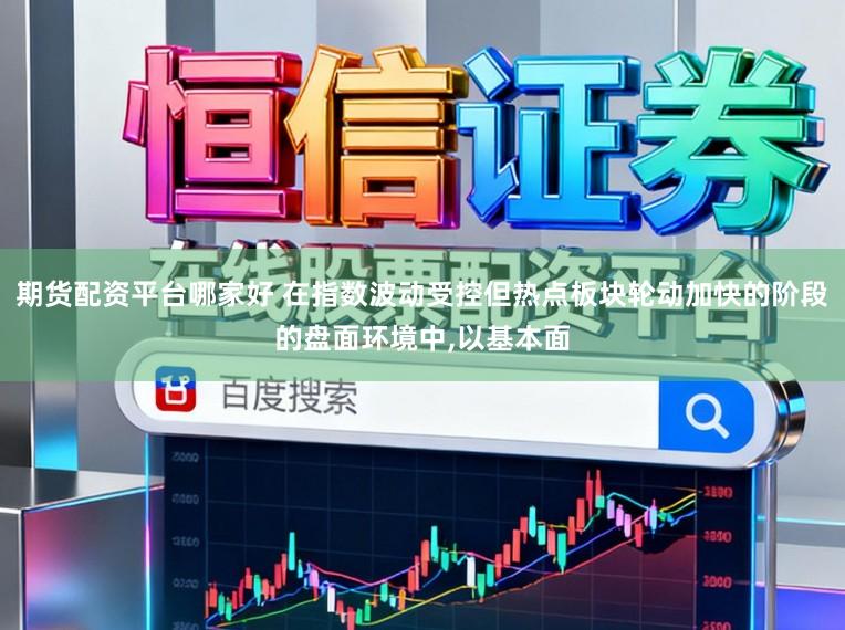 期货配资平台哪家好 在指数波动受控但热点板块轮动加快的阶段的盘面环境中,以基本面