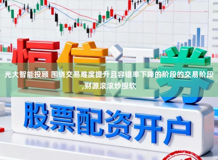 光大智能投顾 围绕交易难度提升且容错率下降的阶段的交易阶段,财源滚滚炒股软