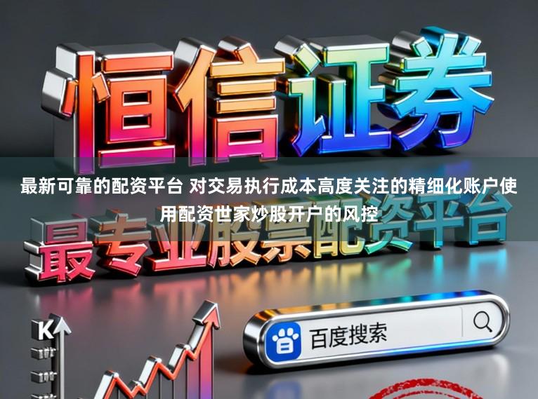 最新可靠的配资平台 对交易执行成本高度关注的精细化账户使用配资世家炒股开户的风控