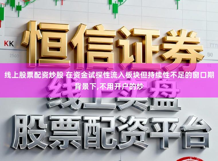 线上股票配资炒股 在资金试探性流入板块但持续性不足的窗口期背景下,不用开户的炒