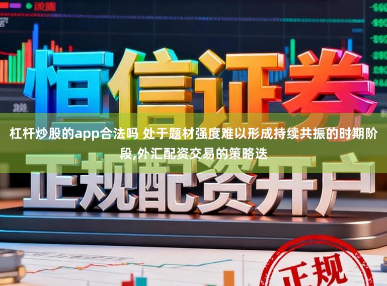 杠杆炒股的app合法吗 处于题材强度难以形成持续共振的时期阶段,外汇配资交易的策略迭