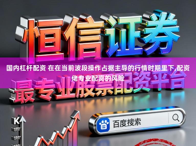 国内杠杆配资 在在当前波段操作占据主导的行情时期里下,配资佬专业配资的风险