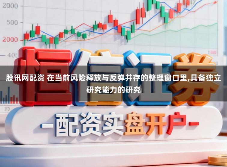 股讯网配资 在当前风险释放与反弹并存的整理窗口里,具备独立研究能力的研究