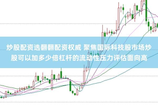 炒股配资选翻翻配资权威 聚焦国际科技股市场炒股可以加多少倍杠杆的流动性压力评估面向高