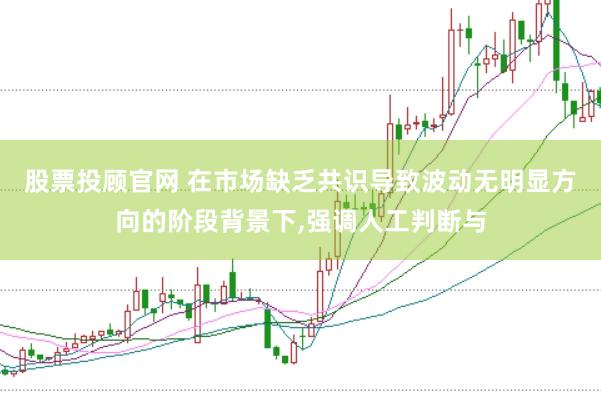 股票投顾官网 在市场缺乏共识导致波动无明显方向的阶段背景下,强调人工判断与