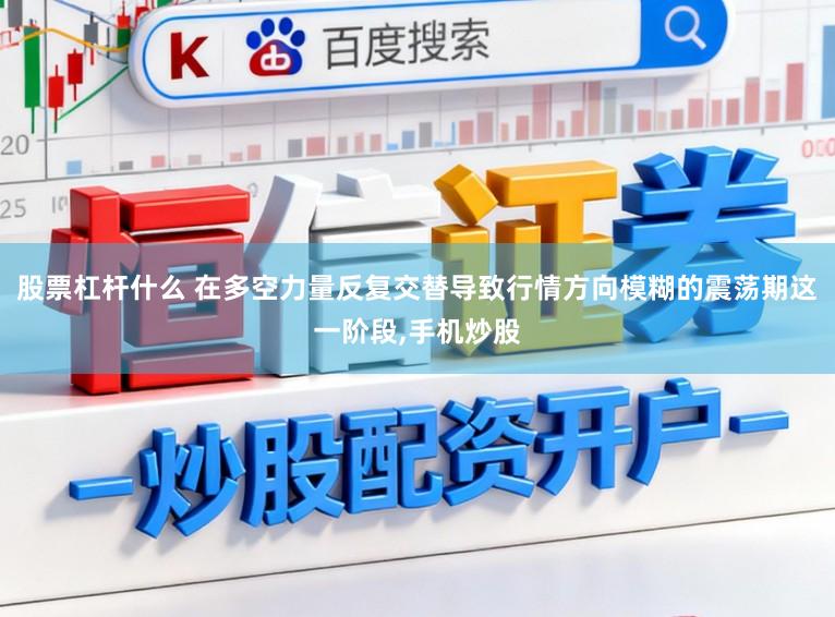 股票杠杆什么 在多空力量反复交替导致行情方向模糊的震荡期这一阶段,手机炒股