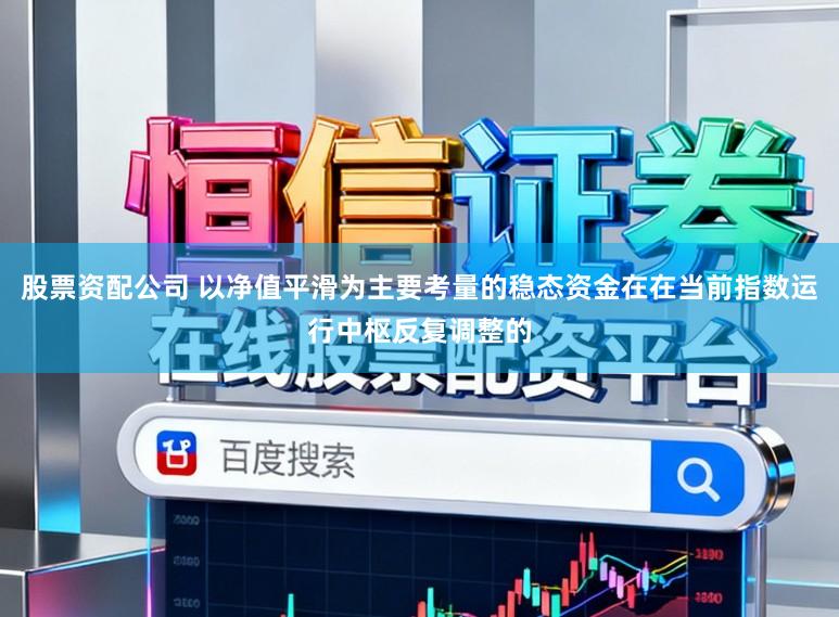股票资配公司 以净值平滑为主要考量的稳态资金在在当前指数运行中枢反复调整的
