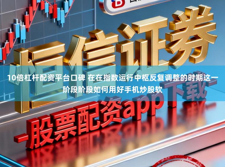 10倍杠杆配资平台口碑 在在指数运行中枢反复调整的时期这一阶段阶段如何用好手机炒股软