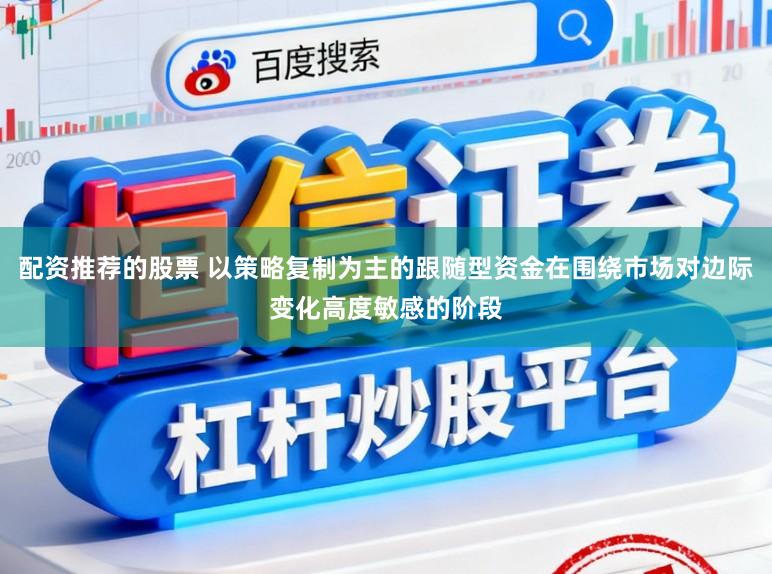 配资推荐的股票 以策略复制为主的跟随型资金在围绕市场对边际变化高度敏感的阶段