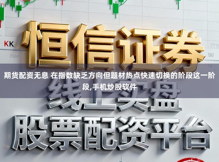 期货配资无息 在指数缺乏方向但题材热点快速切换的阶段这一阶段,手机炒股软件