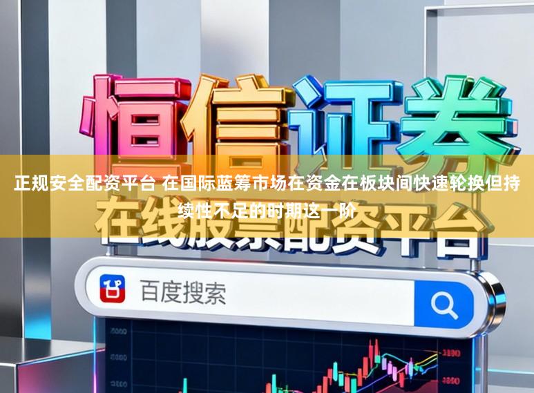 正规安全配资平台 在国际蓝筹市场在资金在板块间快速轮换但持续性不足的时期这一阶