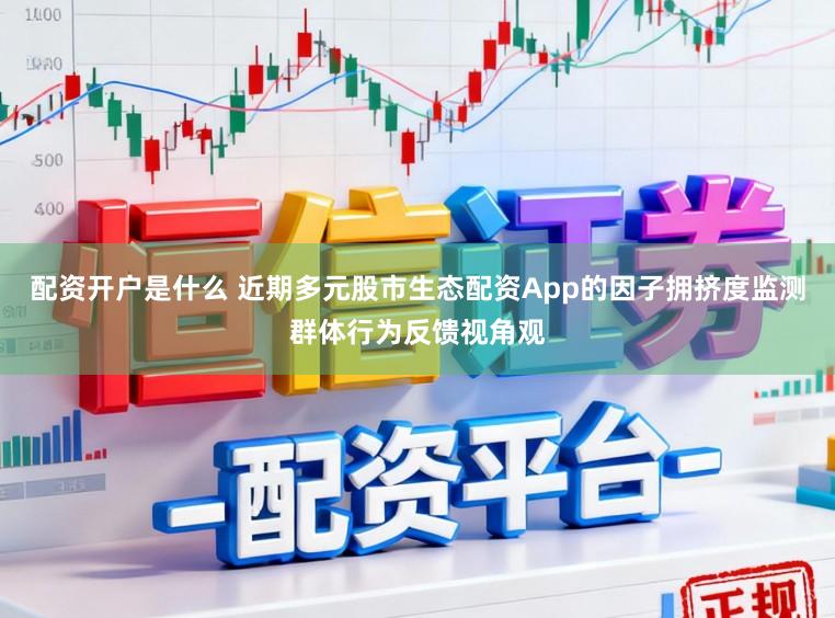 配资开户是什么 近期多元股市生态配资App的因子拥挤度监测群体行为反馈视角观