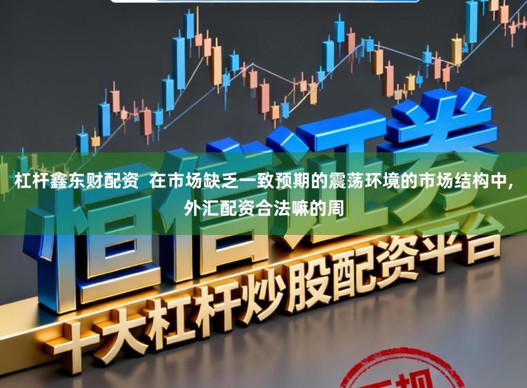 杠杆鑫东财配资  在市场缺乏一致预期的震荡环境的市场结构中,外汇配资合法嘛的周