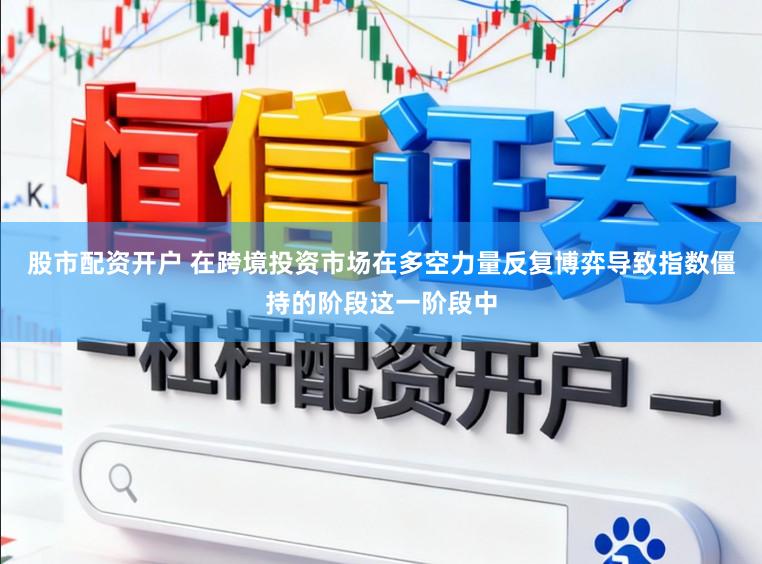 股市配资开户 在跨境投资市场在多空力量反复博弈导致指数僵持的阶段这一阶段中