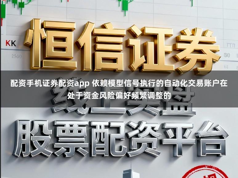 配资手机证券配资app 依赖模型信号执行的自动化交易账户在处于资金风险偏好频繁调整的