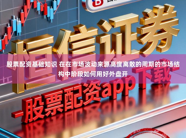 股票配资基础知识 在在市场波动来源高度离散的周期的市场结构中阶段如何用好外盘开