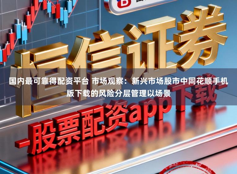 国内最可靠得配资平台 市场观察：新兴市场股市中同花顺手机版下载的风险分层管理以场景
