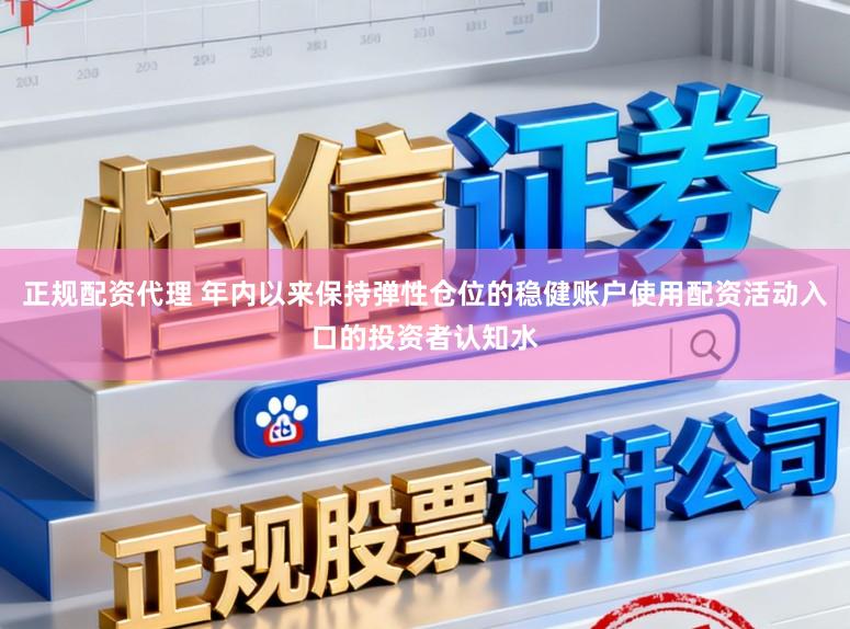 正规配资代理 年内以来保持弹性仓位的稳健账户使用配资活动入口的投资者认知水