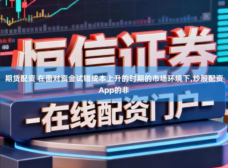 期货配资 在面对资金试错成本上升的时期的市场环境下,炒股配资App的非