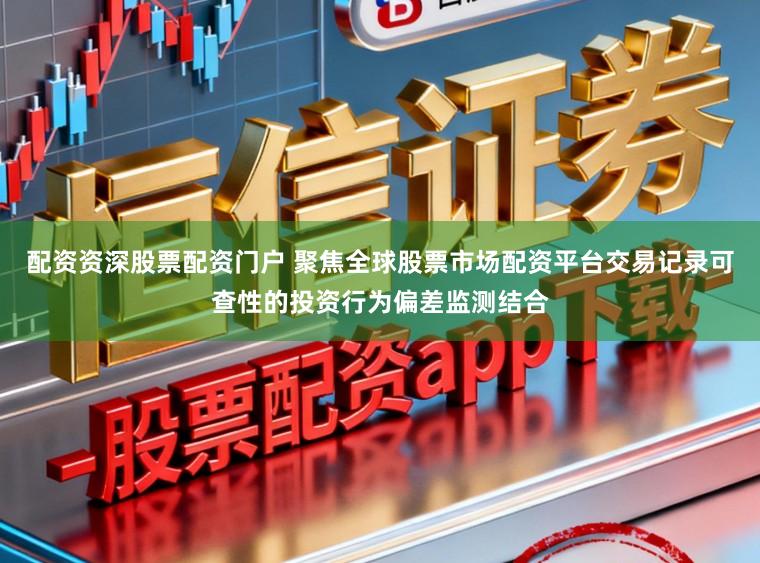 配资资深股票配资门户 聚焦全球股票市场配资平台交易记录可查性的投资行为偏差监测结合