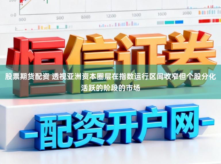 股票期货配资 透视亚洲资本圈层在指数运行区间收窄但个股分化活跃的阶段的市场